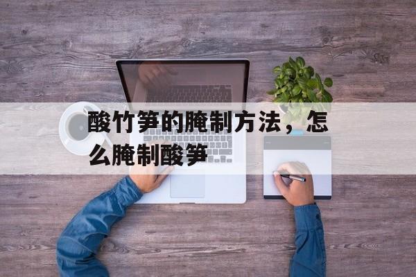 酸竹笋的腌制方法，怎么腌制酸笋-第1张图片-