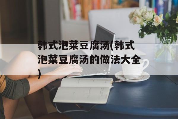 韩式泡菜豆腐汤(韩式泡菜豆腐汤的做法大全)-第1张图片-