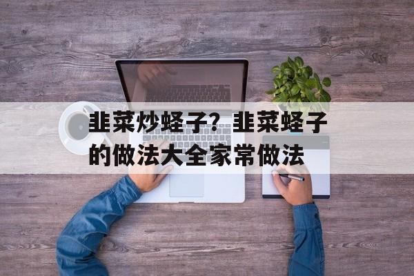 韭菜炒蛏子？韭菜蛏子的做法大全家常做法-第1张图片-