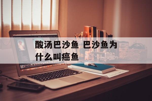 酸汤巴沙鱼 巴沙鱼为什么叫癌鱼-第1张图片-