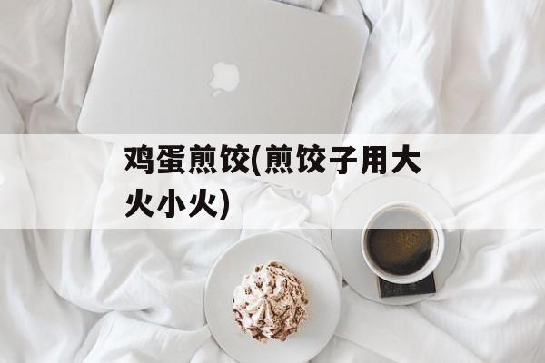 鸡蛋煎饺(煎饺子用大火小火)-第1张图片-