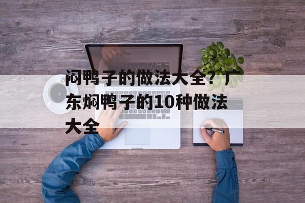 闷鸭子的做法大全？广东焖鸭子的10种做法大全-第1张图片-