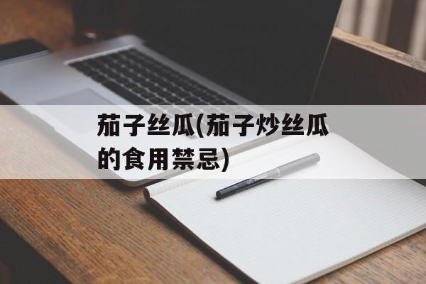 茄子丝瓜(茄子炒丝瓜的食用禁忌)-第1张图片-