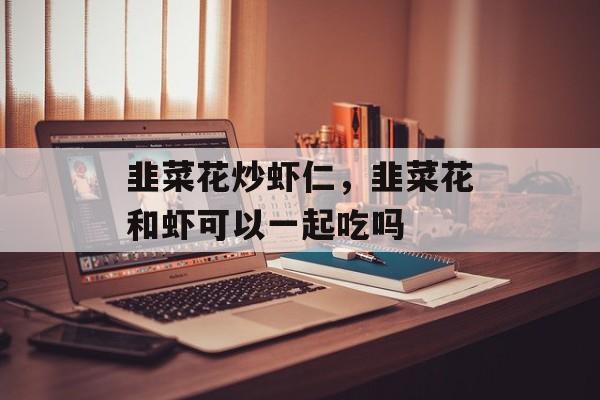 韭菜花炒虾仁，韭菜花和虾可以一起吃吗-第1张图片-
