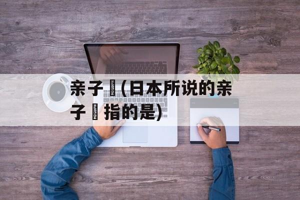 亲子丼(日本所说的亲子丼指的是)-第1张图片-