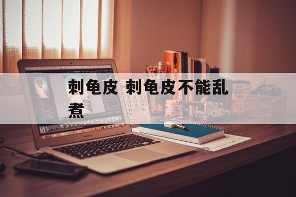 刺龟皮 刺龟皮不能乱煮-第1张图片-