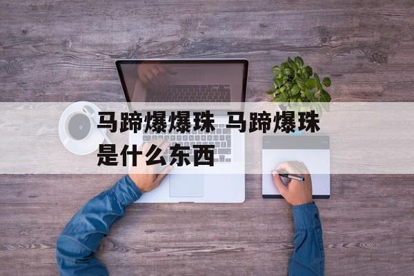 马蹄爆爆珠 马蹄爆珠是什么东西-第1张图片-