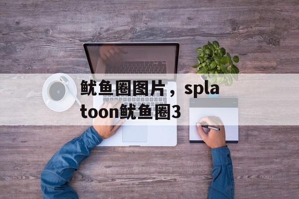 鱿鱼圈图片，splatoon鱿鱼圈3-第1张图片-