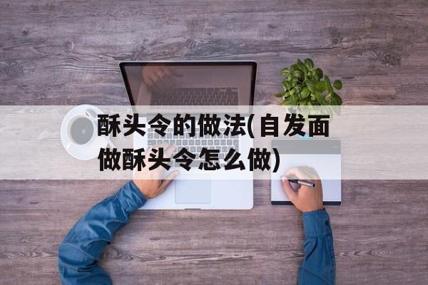 酥头令的做法(自发面做酥头令怎么做)-第1张图片-