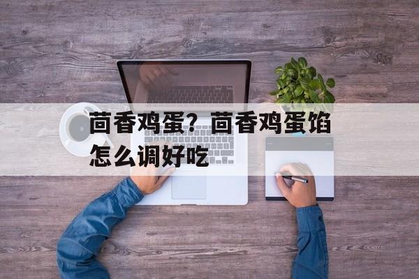 茴香鸡蛋？茴香鸡蛋馅怎么调好吃-第1张图片-