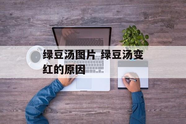 绿豆汤图片 绿豆汤变红的原因-第1张图片-