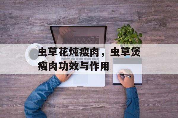 虫草花炖瘦肉，虫草煲瘦肉功效与作用-第1张图片-