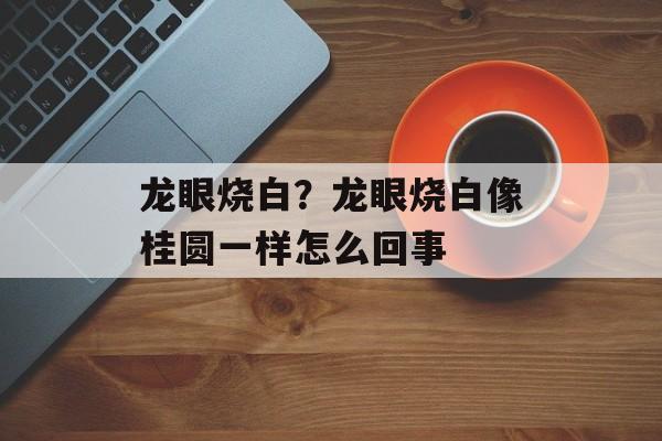 龙眼烧白？龙眼烧白像桂圆一样怎么回事-第1张图片-