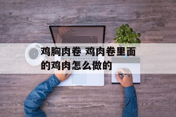 鸡胸肉卷 鸡肉卷里面的鸡肉怎么做的-第1张图片-