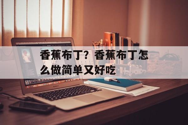 香蕉布丁？香蕉布丁怎么做简单又好吃-第1张图片-