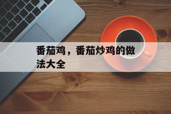 番茄鸡，番茄炒鸡的做法大全-第1张图片-