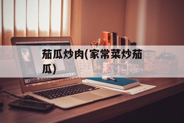 茄瓜炒肉(家常菜炒茄瓜)-第1张图片-