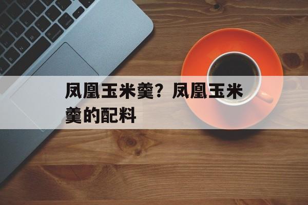 凤凰玉米羹？凤凰玉米羹的配料-第1张图片-