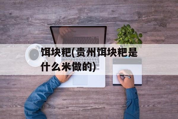 饵块粑(贵州饵块粑是什么米做的)-第1张图片-