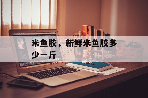 米鱼胶，新鲜米鱼胶多少一斤-第1张图片-