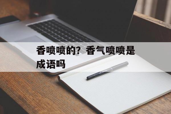 香喷喷的？香气喷喷是成语吗-第1张图片-