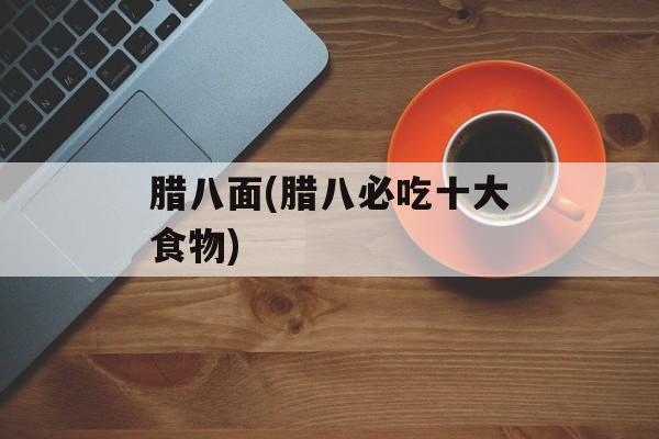 腊八面(腊八必吃十大食物)-第1张图片-