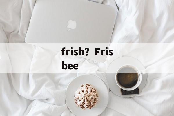 frish？Frisbee-第1张图片-