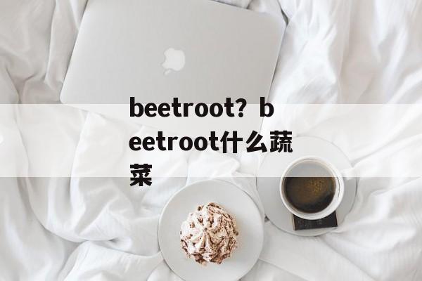beetroot？beetroot什么蔬菜-第1张图片-
