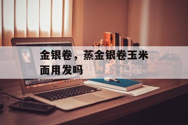 金银卷，蒸金银卷玉米面用发吗-第1张图片-