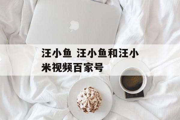 汪小鱼 汪小鱼和汪小米视频百家号-第1张图片-