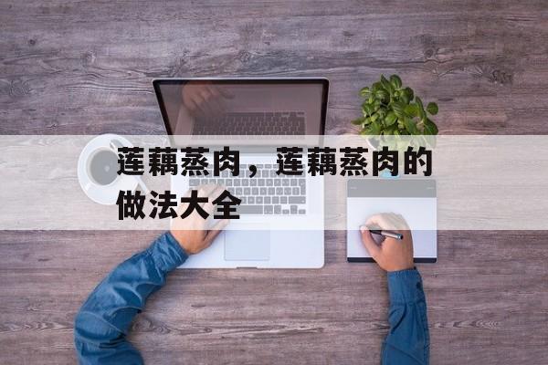 莲藕蒸肉，莲藕蒸肉的做法大全-第1张图片-