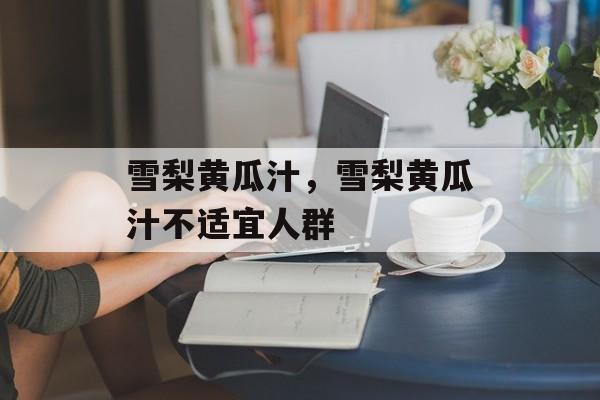 雪梨黄瓜汁，雪梨黄瓜汁不适宜人群-第1张图片-