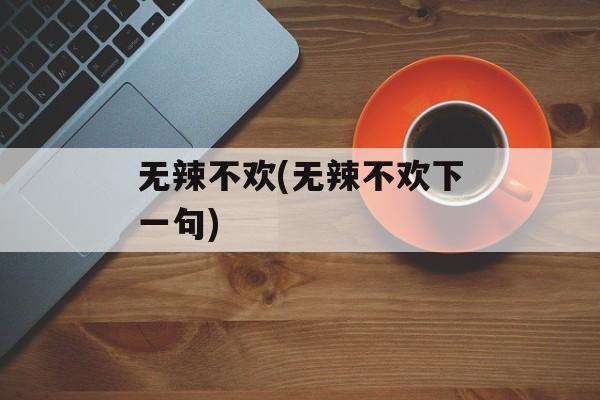 无辣不欢(无辣不欢下一句)-第1张图片-