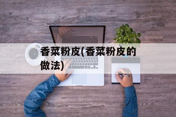 香菜粉皮(香菜粉皮的做法)-第1张图片-
