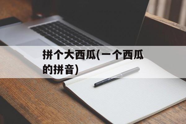 拼个大西瓜(一个西瓜的拼音)-第1张图片-