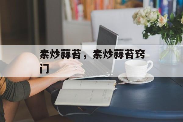 素炒蒜苔，素炒蒜苔窍门-第1张图片-