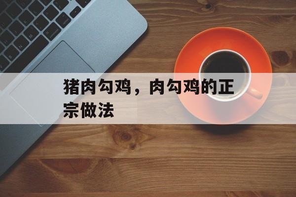 猪肉勾鸡，肉勾鸡的正宗做法-第1张图片-