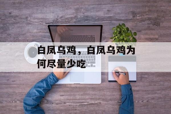 白凤乌鸡，白凤乌鸡为何尽量少吃-第1张图片-