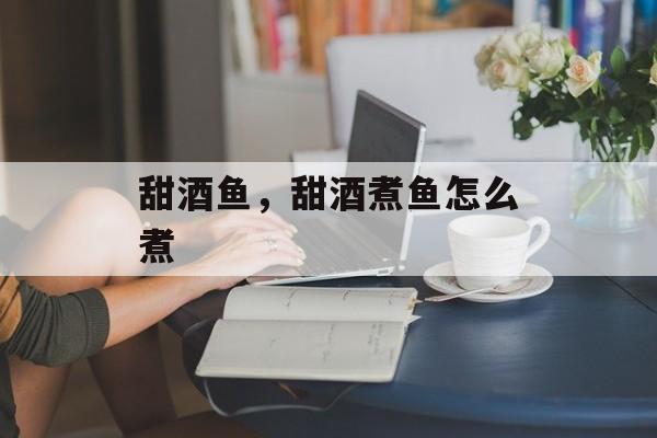 甜酒鱼，甜酒煮鱼怎么煮-第1张图片-