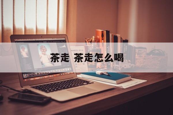 茶走 茶走怎么喝-第1张图片-