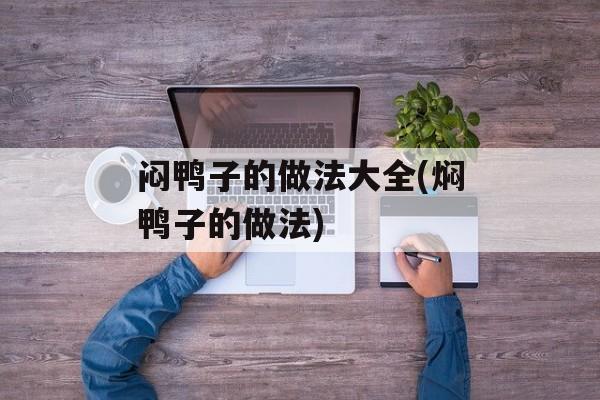 闷鸭子的做法大全(焖鸭子的做法)-第1张图片-