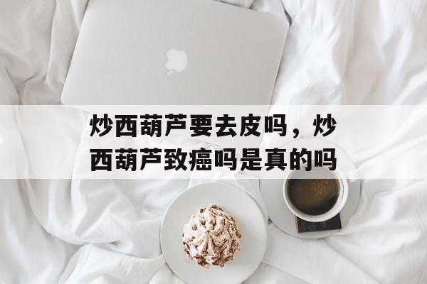炒西葫芦要去皮吗，炒西葫芦致癌吗是真的吗-第1张图片-