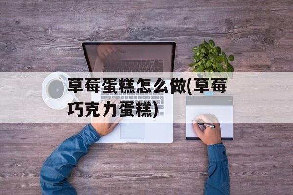 草莓蛋糕怎么做(草莓巧克力蛋糕)-第1张图片-