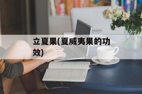 立夏果(夏威夷果的功效)-第1张图片-