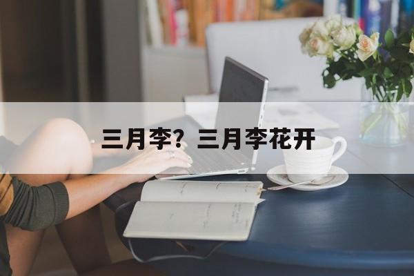 三月李？三月李花开-第1张图片-