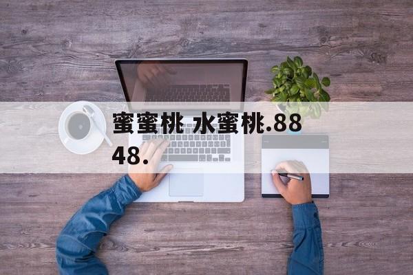蜜蜜桃 水蜜桃.8848.-第1张图片-