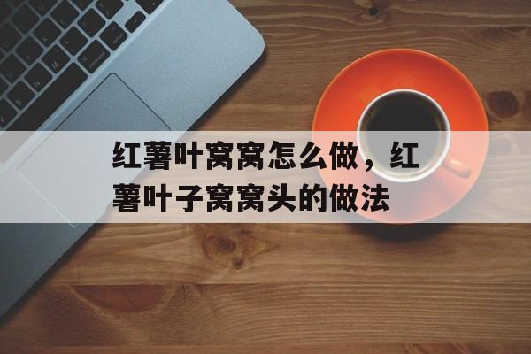 红薯叶窝窝怎么做，红薯叶子窝窝头的做法-第1张图片-