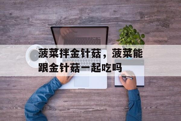 菠菜拌金针菇，菠菜能跟金针菇一起吃吗-第1张图片-