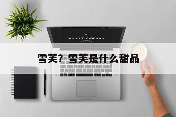 雪芙？雪芙是什么甜品-第1张图片-