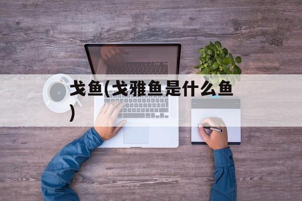戈鱼(戈雅鱼是什么鱼)-第1张图片-